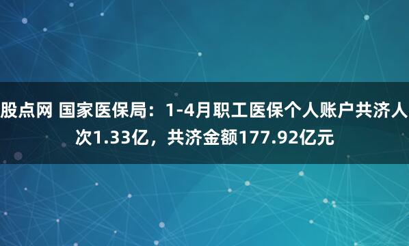 股点网 国家医保局：1-4月职工医保个人账户共济人次1.33亿，共济金额177.92亿元