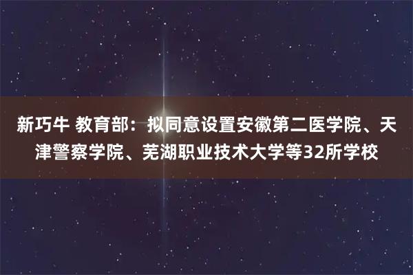新巧牛 教育部：拟同意设置安徽第二医学院、天津警察学院、芜湖职业技术大学等32所学校