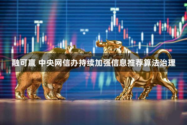 融可赢 中央网信办持续加强信息推荐算法治理