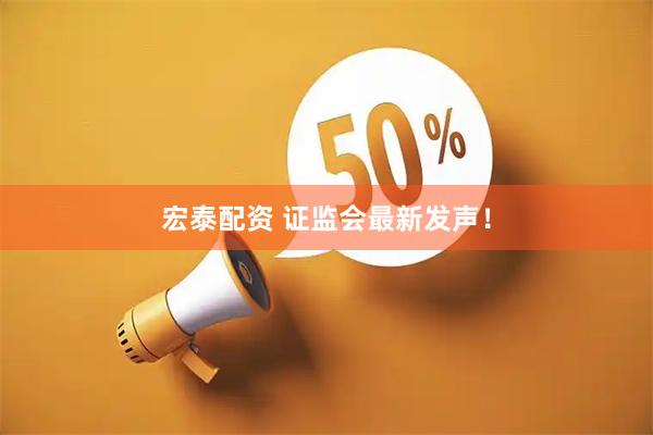宏泰配资 证监会最新发声！