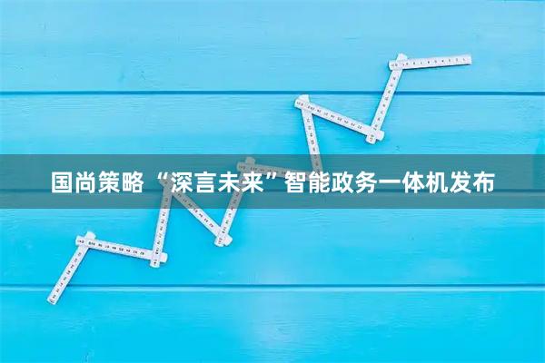 国尚策略 “深言未来”智能政务一体机发布