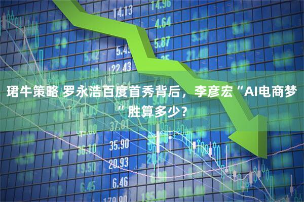 珺牛策略 罗永浩百度首秀背后，李彦宏“AI电商梦”胜算多少？