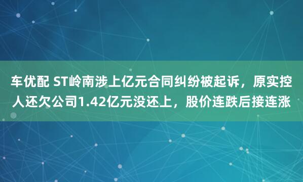 车优配 ST岭南涉上亿元合同纠纷被起诉，原实控人还欠公司1.42亿元没还上，股价连跌后接连涨