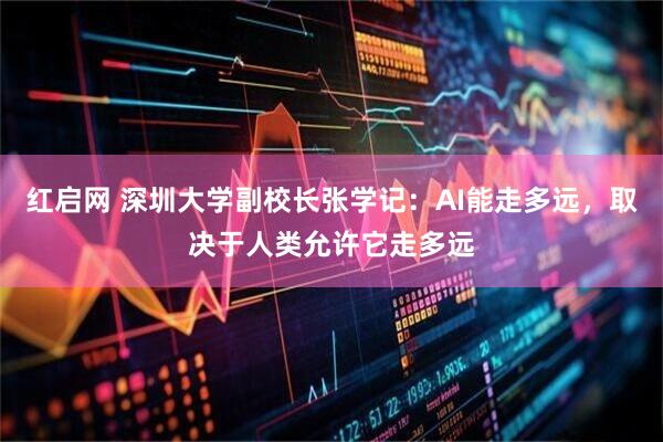 红启网 深圳大学副校长张学记：AI能走多远，取决于人类允许它走多远
