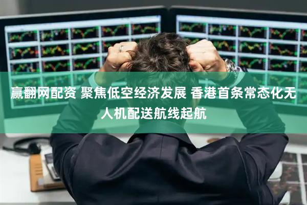赢翻网配资 聚焦低空经济发展 香港首条常态化无人机配送航线起航