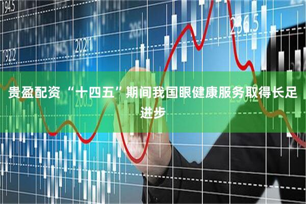 贵盈配资 “十四五”期间我国眼健康服务取得长足进步