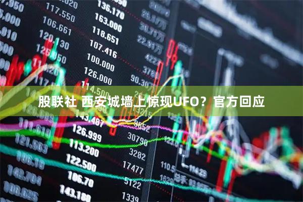 股联社 西安城墙上惊现UFO？官方回应