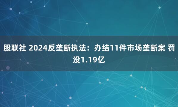 股联社 2024反垄断执法：办结11件市场垄断案 罚没1.19亿