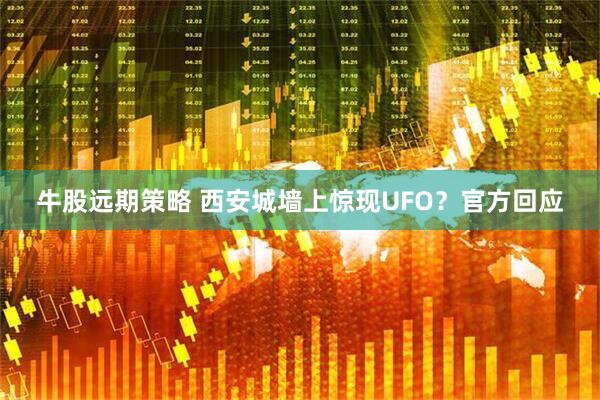 牛股远期策略 西安城墙上惊现UFO？官方回应