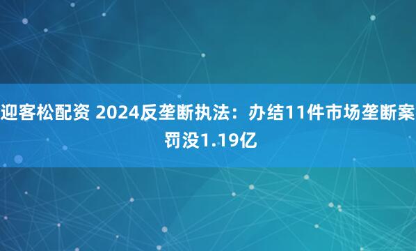 迎客松配资 2024反垄断执法：办结11件市场垄断案 罚没1.19亿