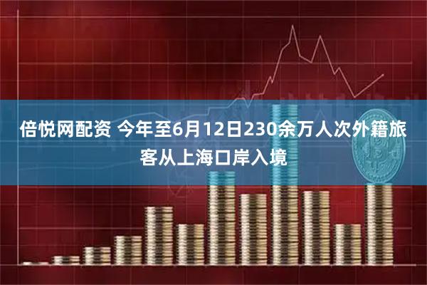 倍悦网配资 今年至6月12日230余万人次外籍旅客从上海口岸入境