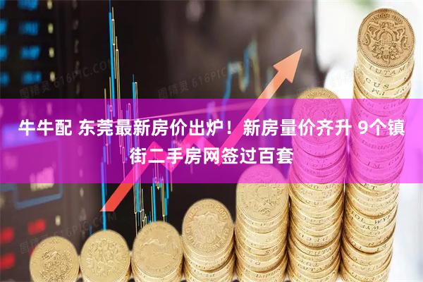 牛牛配 东莞最新房价出炉！新房量价齐升 9个镇街二手房网签过百套