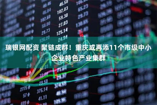 瑞银网配资 聚链成群！重庆或再添11个市级中小企业特色产业集群