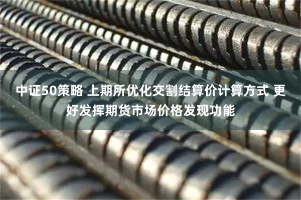中证50策略 上期所优化交割结算价计算方式 更好发挥期货市场价格发现功能