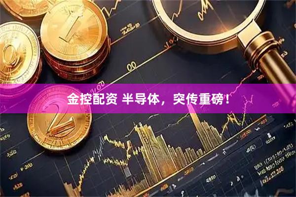 金控配资 半导体，突传重磅！