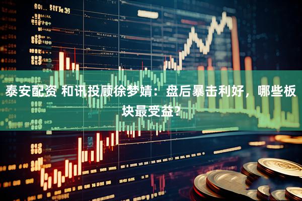 泰安配资 和讯投顾徐梦婧：盘后暴击利好，哪些板块最受益？