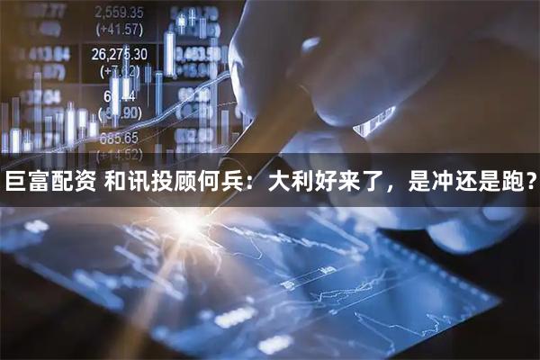 巨富配资 和讯投顾何兵：大利好来了，是冲还是跑？