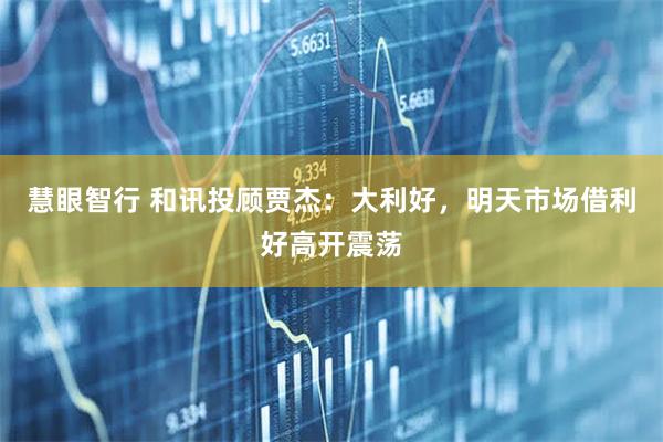 慧眼智行 和讯投顾贾杰：大利好，明天市场借利好高开震荡