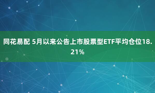 同花易配 5月以来公告上市股票型ETF平均仓位18.21%