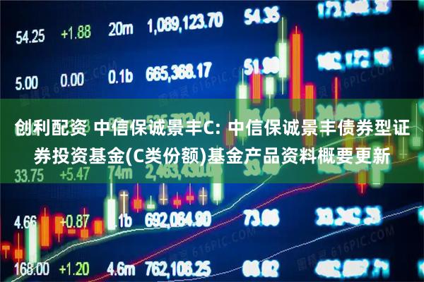 创利配资 中信保诚景丰C: 中信保诚景丰债券型证券投资基金(C类份额)基金产品资料概要更新