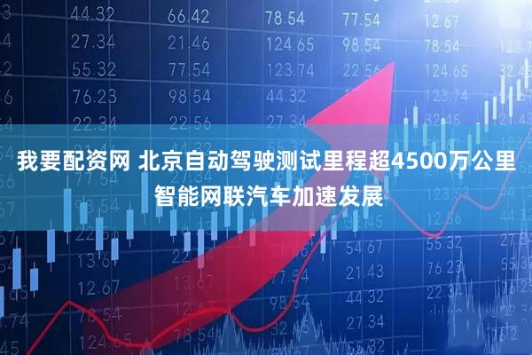 我要配资网 北京自动驾驶测试里程超4500万公里 智能网联汽车加速发展