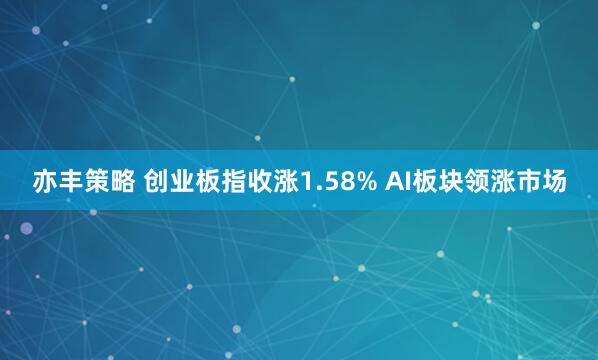 亦丰策略 创业板指收涨1.58% AI板块领涨市场
