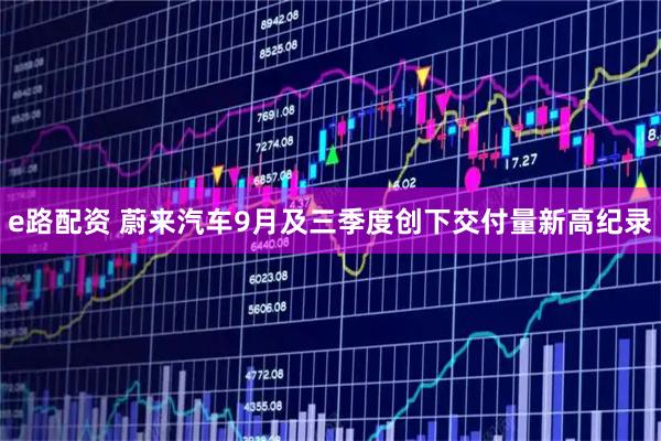 e路配资 蔚来汽车9月及三季度创下交付量新高纪录