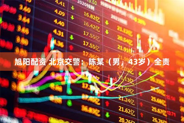 旭阳配资 北京交警：陈某（男，43岁）全责