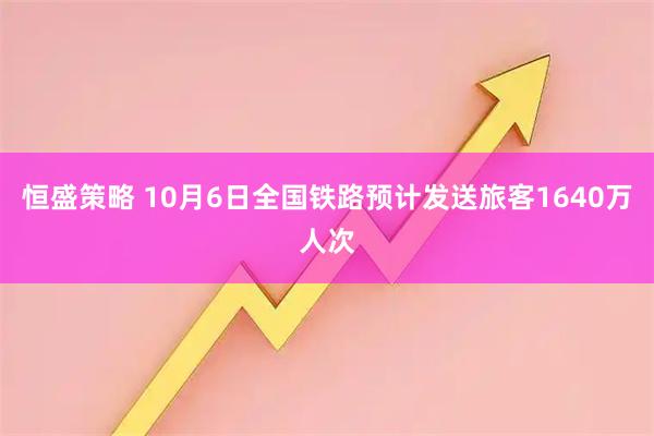 恒盛策略 10月6日全国铁路预计发送旅客1640万人次