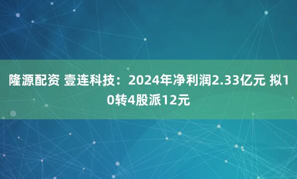 隆源配资 壹连科技：2024年净利润2.33亿元 拟10转4股派12元