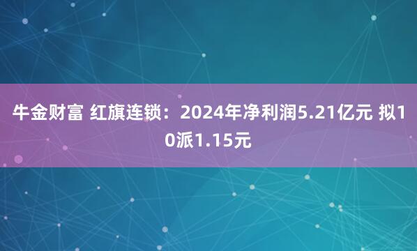 牛金财富 红旗连锁：2024年净利润5.21亿元 拟10派1.15元