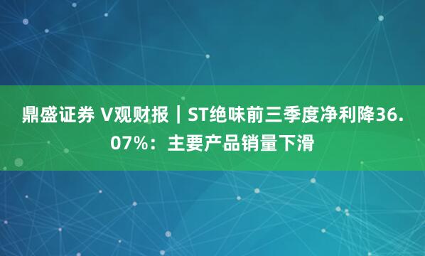 鼎盛证券 V观财报|ST绝味前三季度净利降36.07%:主要产品销量下滑