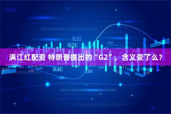 满江红配资 特朗普提出的“G2”,含义变了么?
