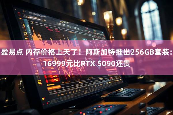 盈易点 内存价格上天了!阿斯加特推出256GB套装:16999元比RTX 5090还贵