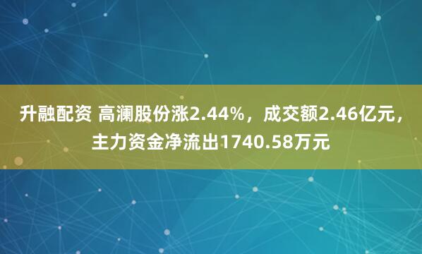 升融配资 高澜股份涨2.44%,成交额2.46亿元,主力资金净流出1740.58万元