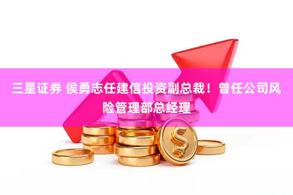 三星证券 侯勇志任建信投资副总裁！曾任公司风险管理部总经理