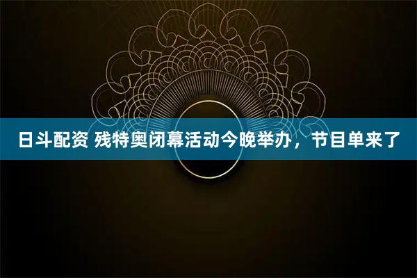 日斗配资 残特奥闭幕活动今晚举办，节目单来了