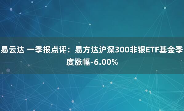 易云达 一季报点评：易方达沪深300非银ETF基金季度涨幅-6.00%