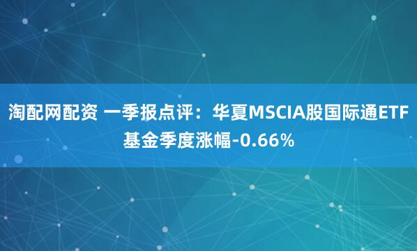 淘配网配资 一季报点评：华夏MSCIA股国际通ETF基金季度涨幅-0.66%