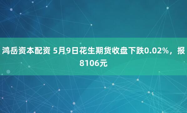 鸿岳资本配资 5月9日花生期货收盘下跌0.02%,报8106元