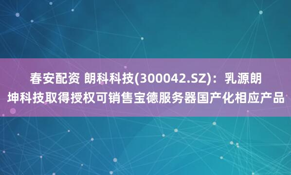 春安配资 朗科科技(300042.SZ)：乳源朗坤科技取得授权可销售宝德服务器国产化相应产品
