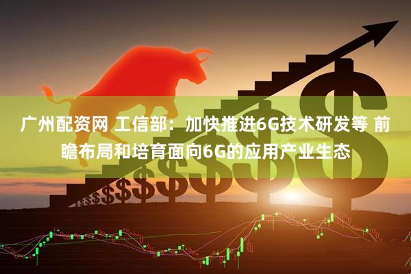广州配资网 工信部：加快推进6G技术研发等 前瞻布局和培育面向6G的应用产业生态