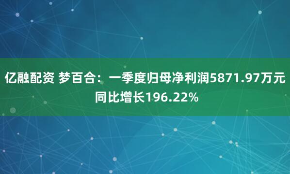 亿融配资 梦百合：一季度归母净利润5871.97万元 同比增长196.22%
