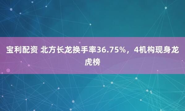 宝利配资 北方长龙换手率36.75%，4机构现身龙虎榜