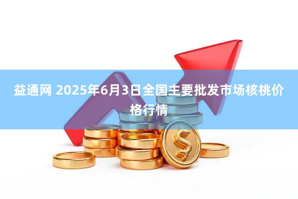 益通网 2025年6月3日全国主要批发市场核桃价格行情