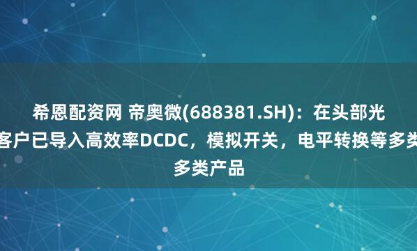 希恩配资网 帝奥微(688381.SH)：在头部光模块客户已导入高效率DCDC，模拟开关，电平转换等多类产品