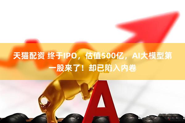 天猫配资 终于IPO,估值500亿,AI大模型第一股来了!却已陷入内卷