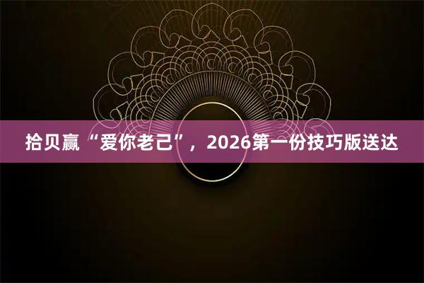 拾贝赢 “爱你老己”,2026第一份技巧版送达