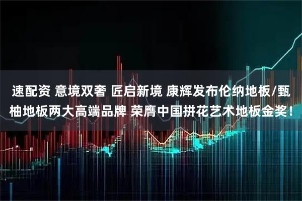 速配资 意境双奢 匠启新境 康辉发布伦纳地板/甄柚地板两大高端品牌 荣膺中国拼花艺术地板金奖!