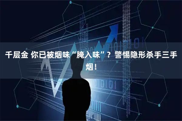 千层金 你已被烟味“腌入味”？警惕隐形杀手三手烟！